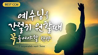 BEST CCM 예수님을 간절히 원할때 꼭 들어야할 찬양  I desperately want Jesus [upl. by Zsamot108]